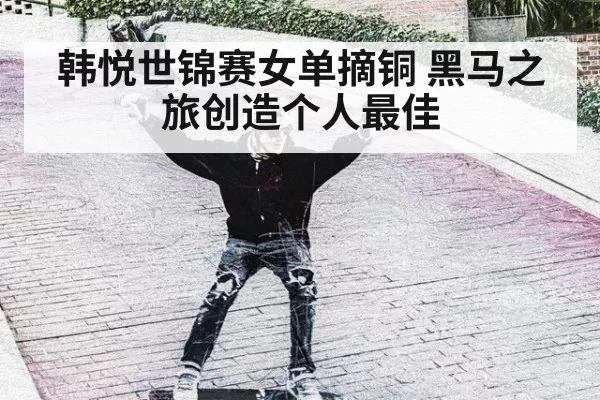 韩悦世锦赛女单摘铜 黑马之旅创造个人最佳
