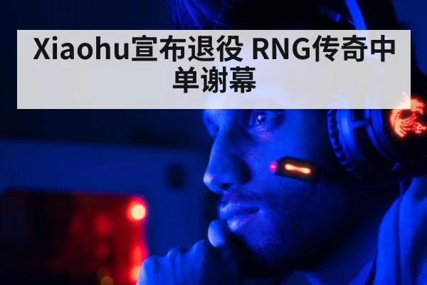 Xiaohu宣布退役 RNG传奇中单谢幕