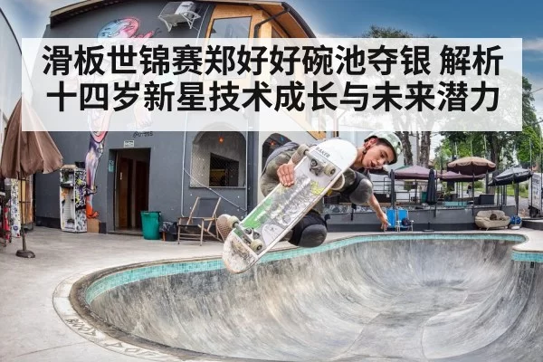 滑板世锦赛郑好好碗池夺银 解析十四岁新星技术成长与未来潜力