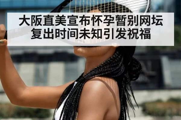 大阪直美宣布怀孕暂别网坛 复出时间未知引发祝福