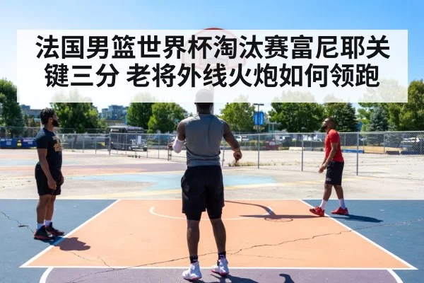 法国男篮世界杯淘汰赛富尼耶关键三分 老将外线火炮如何领跑