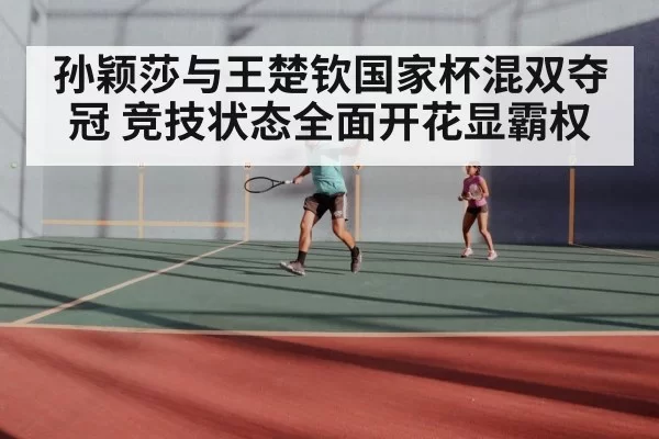 孙颖莎与王楚钦国家杯混双夺冠 竞技状态全面开花显霸权