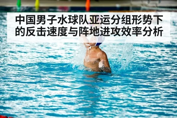 中国男子水球队亚运分组形势下的反击速度与阵地进攻效率分析
