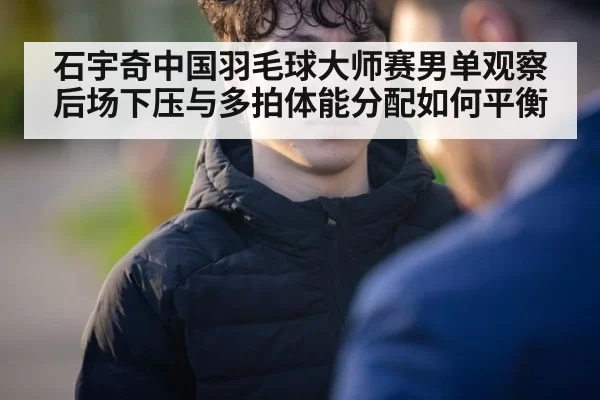 石宇奇中国羽毛球大师赛男单观察后场下压与多拍体能分配如何平衡