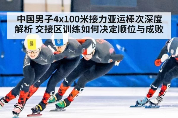 中国男子4x100米接力亚运棒次深度解析 交接区训练如何决定顺位与成败（hth）